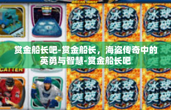 赏金船长吧-赏金船长，海盗传奇中的英勇与智慧-赏金船长吧