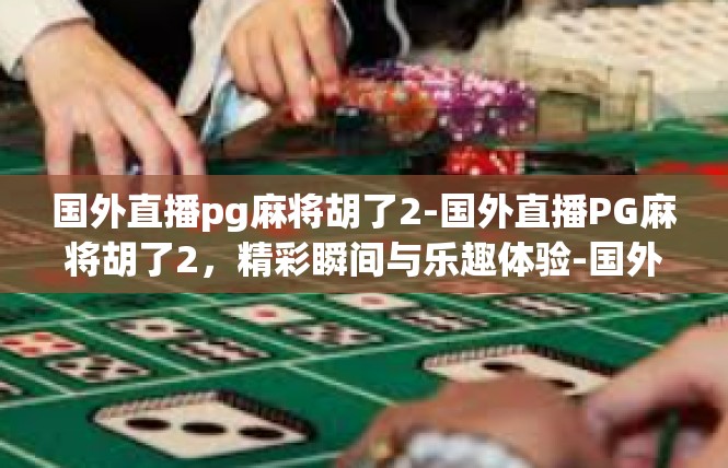 国外直播pg麻将胡了2-国外直播PG麻将胡了2，精彩瞬间与乐趣体验-国外直播pg麻将胡了2