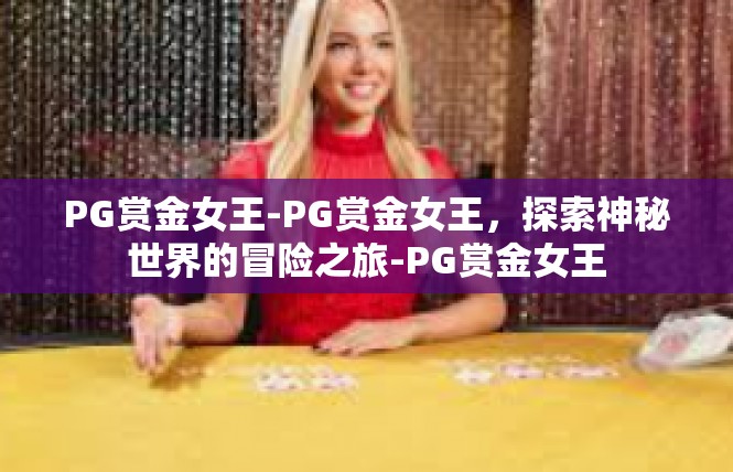 PG赏金女王-PG赏金女王，探索神秘世界的冒险之旅-PG赏金女王