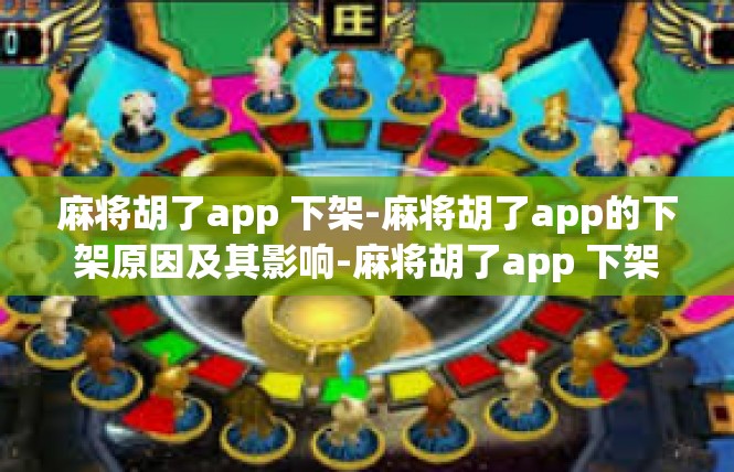 麻将胡了app 下架-麻将胡了app的下架原因及其影响-麻将胡了app 下架