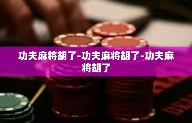 功夫麻将胡了-功夫麻将胡了-功夫麻将胡了