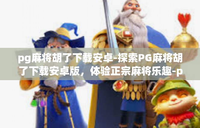 pg麻将胡了下载安卓-探索PG麻将胡了下载安卓版，体验正宗麻将乐趣-pg麻将胡了下载安卓