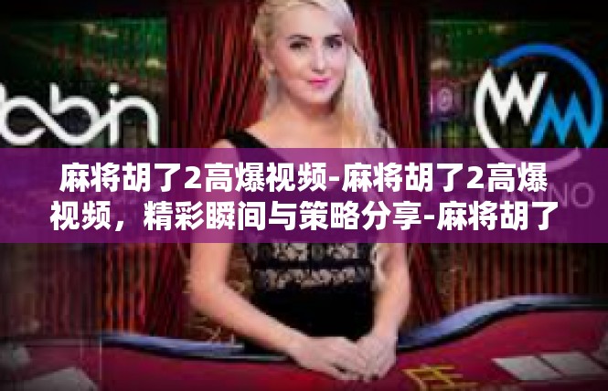 麻将胡了2高爆视频-麻将胡了2高爆视频，精彩瞬间与策略分享-麻将胡了2高爆视频