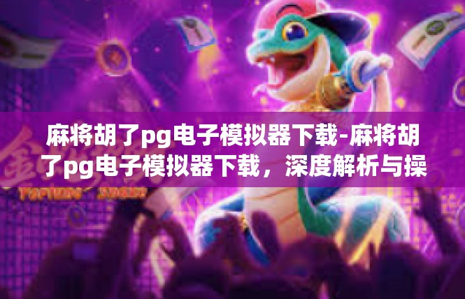 麻将胡了pg电子模拟器下载-麻将胡了pg电子模拟器下载，深度解析与操作指南-麻将胡了pg电子模拟器下载