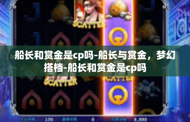 船长和赏金是cp吗-船长与赏金，梦幻搭档-船长和赏金是cp吗