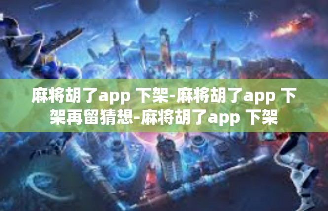 麻将胡了app 下架-麻将胡了app 下架再留猜想-麻将胡了app 下架