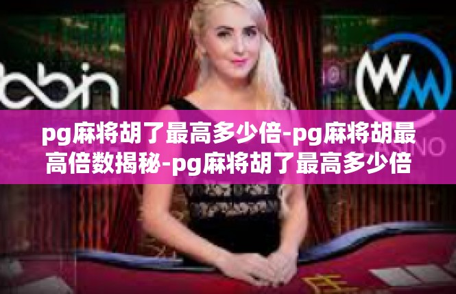 pg麻将胡了最高多少倍-pg麻将胡最高倍数揭秘-pg麻将胡了最高多少倍