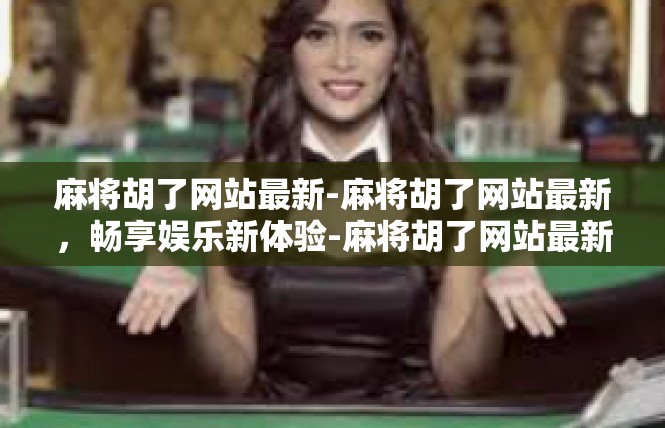 麻将胡了网站最新-麻将胡了网站最新，畅享娱乐新体验-麻将胡了网站最新