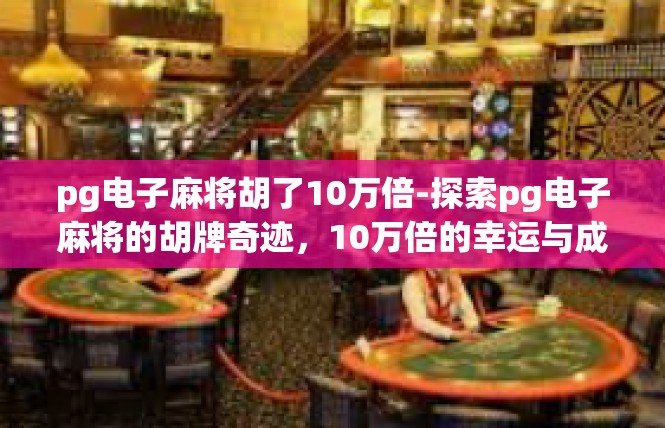 pg电子麻将胡了10万倍-探索pg电子麻将的胡牌奇迹，10万倍的幸运与成功-pg电子麻将胡了10万倍
