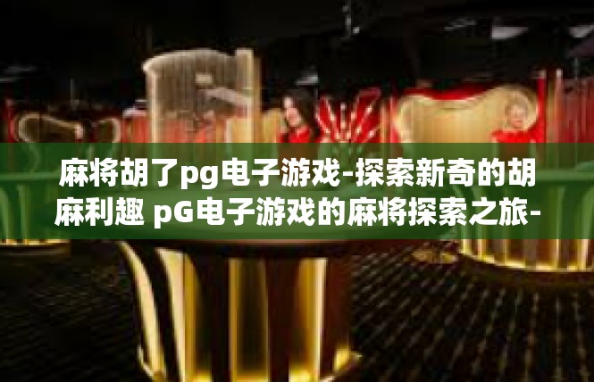 麻将胡了pg电子游戏-探索新奇的胡麻利趣 pG电子游戏的麻将探索之旅-麻将胡了pg电子游戏