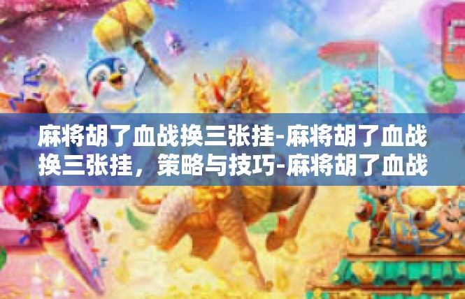 麻将胡了血战换三张挂-麻将胡了血战换三张挂，策略与技巧-麻将胡了血战换三张挂