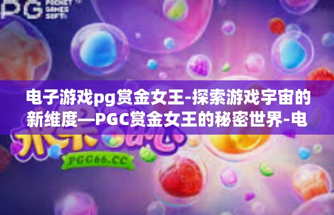 电子游戏pg赏金女王-探索游戏宇宙的新维度—PGC赏金女王的秘密世界-电子游戏pg赏金女王