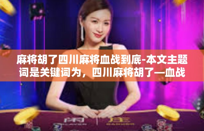 麻将胡了四川麻将血战到底-本文主题词是关键词为，四川麻将胡了—血战到底-麻将胡了四川麻将血战到底