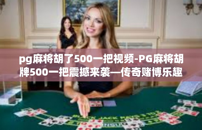 pg麻将胡了500一把视频-PG麻将胡牌500一把震撼来袭—传奇赌博乐趣之旅-pg麻将胡了500一把视频