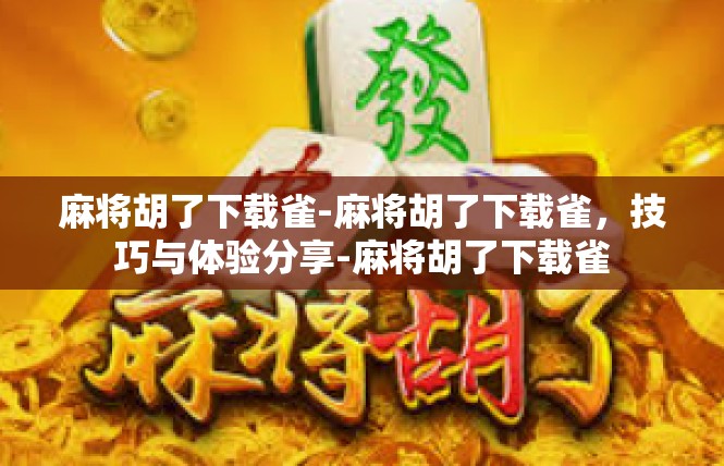 麻将胡了下载雀-麻将胡了下载雀，技巧与体验分享-麻将胡了下载雀