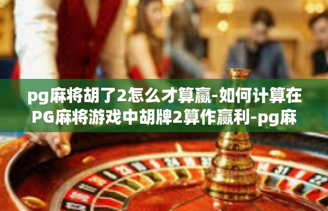 pg麻将胡了2怎么才算赢-如何计算在PG麻将游戏中胡牌2算作赢利-pg麻将胡了2怎么才算赢