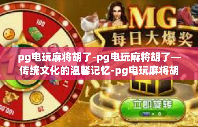 pg电玩麻将胡了-pg电玩麻将胡了—传统文化的温馨记忆-pg电玩麻将胡了