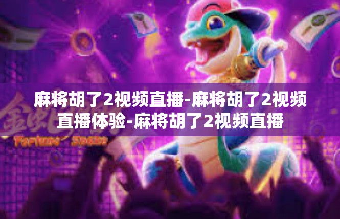 麻将胡了2视频直播-麻将胡了2视频直播体验-麻将胡了2视频直播