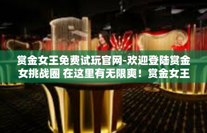 赏金女王免费试玩官网-欢迎登陆赏金女挑战圈 在这里有无限爽！赏金女王免费试玩官网
