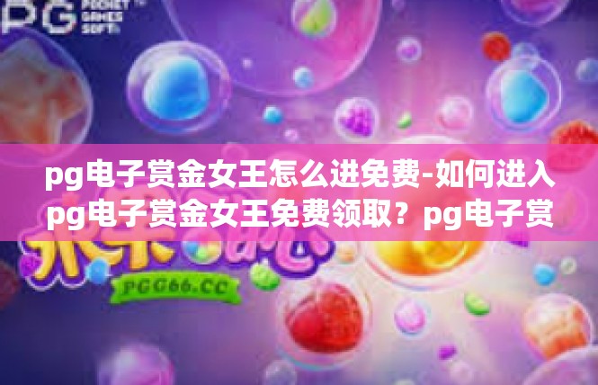 pg电子赏金女王怎么进免费-如何进入pg电子赏金女王免费领取？pg电子赏金女王怎么进免费