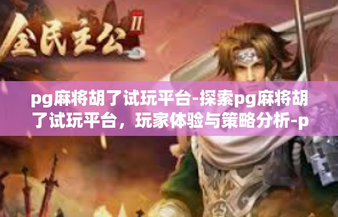 pg麻将胡了试玩平台-探索pg麻将胡了试玩平台，玩家体验与策略分析-pg麻将胡了试玩平台