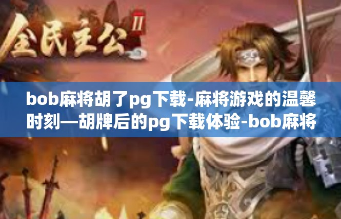 bob麻将胡了pg下载-麻将游戏的温馨时刻—胡牌后的pg下载体验-bob麻将胡了pg下载