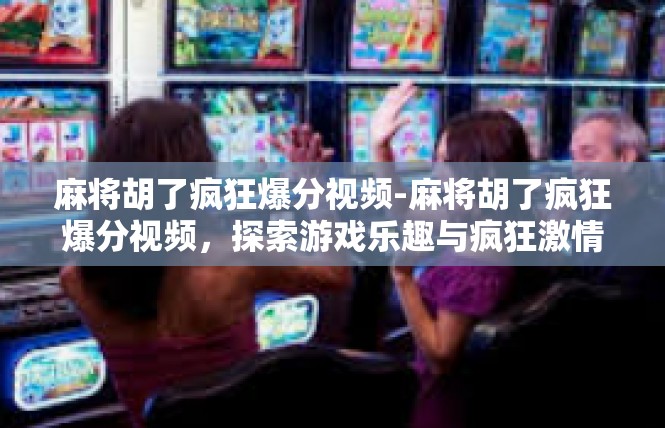 麻将胡了疯狂爆分视频-麻将胡了疯狂爆分视频，探索游戏乐趣与疯狂激情-麻将胡了疯狂爆分视频