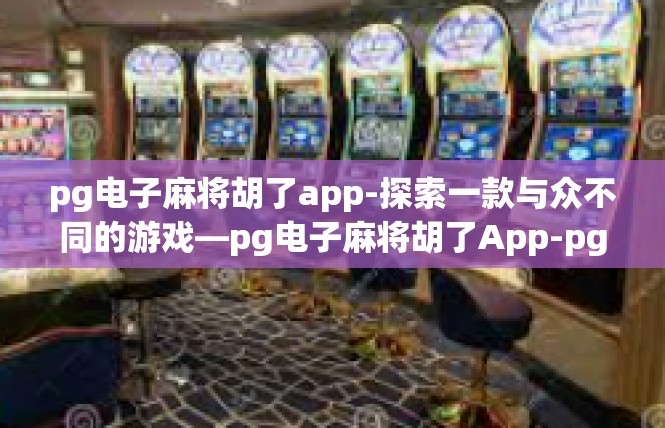 pg电子麻将胡了app-探索一款与众不同的游戏—pg电子麻将胡了App-pg电子麻将胡了app