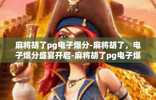 麻将胡了pg电子爆分-麻将胡了，电子爆分盛宴开启-麻将胡了pg电子爆分