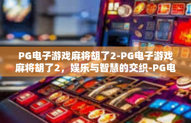 PG电子游戏麻将胡了2-PG电子游戏麻将胡了2，娱乐与智慧的交织-PG电子游戏麻将胡了2
