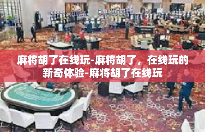 麻将胡了在线玩-麻将胡了，在线玩的新奇体验-麻将胡了在线玩