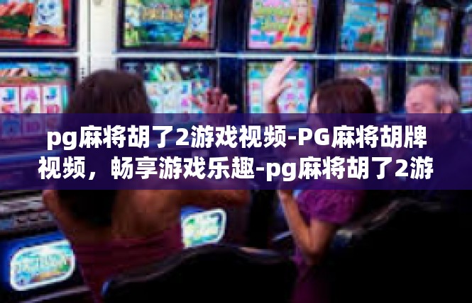 pg麻将胡了2游戏视频-PG麻将胡牌视频，畅享游戏乐趣-pg麻将胡了2游戏视频