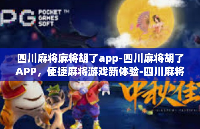 四川麻将麻将胡了app-四川麻将胡了APP，便捷麻将游戏新体验-四川麻将麻将胡了app