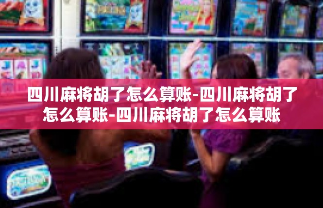 四川麻将胡了怎么算账-四川麻将胡了怎么算账-四川麻将胡了怎么算账