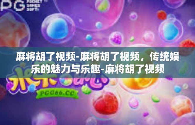 麻将胡了视频-麻将胡了视频，传统娱乐的魅力与乐趣-麻将胡了视频