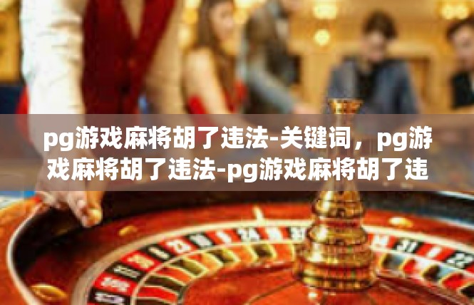 pg游戏麻将胡了违法-关键词，pg游戏麻将胡了违法-pg游戏麻将胡了违法