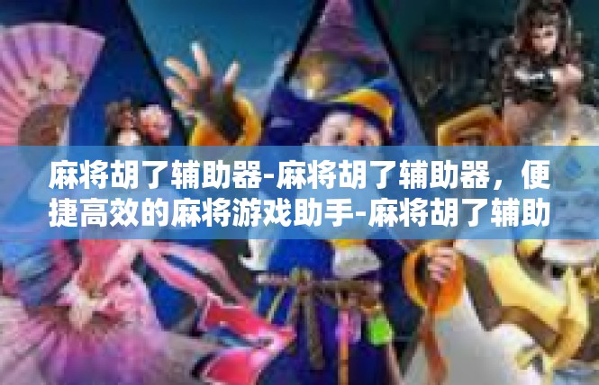 麻将胡了辅助器-麻将胡了辅助器，便捷高效的麻将游戏助手-麻将胡了辅助器