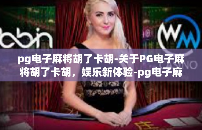 pg电子麻将胡了卡胡-关于PG电子麻将胡了卡胡，娱乐新体验-pg电子麻将胡了卡胡