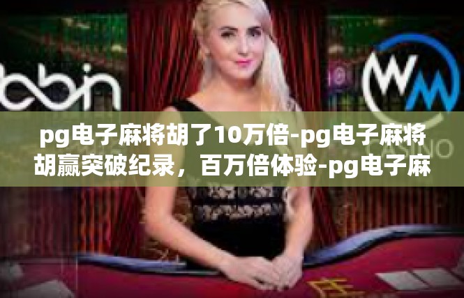 pg电子麻将胡了10万倍-pg电子麻将胡赢突破纪录，百万倍体验-pg电子麻将胡了10万倍