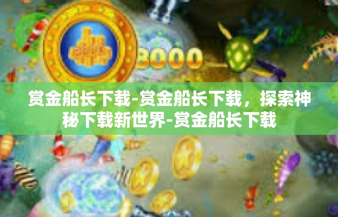 赏金船长下载-赏金船长下载，探索神秘下载新世界-赏金船长下载