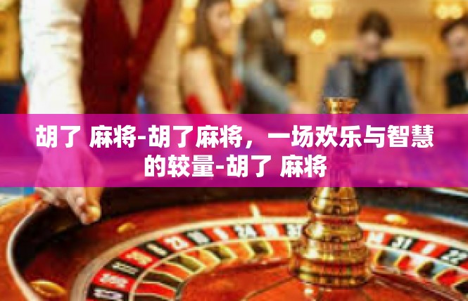 胡了 麻将-胡了麻将，一场欢乐与智慧的较量-胡了 麻将