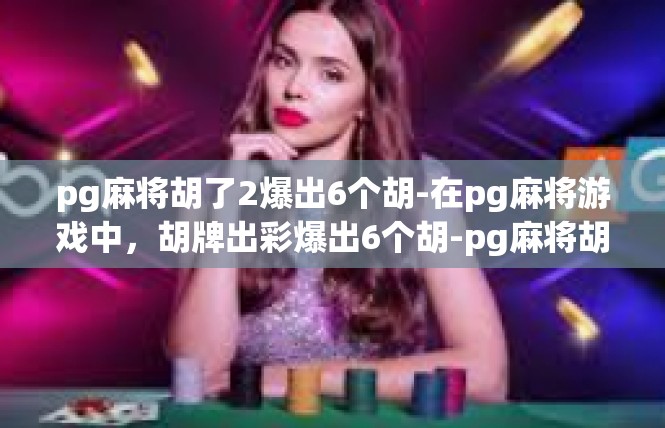 pg麻将胡了2爆出6个胡-在pg麻将游戏中，胡牌出彩爆出6个胡-pg麻将胡了2爆出6个胡