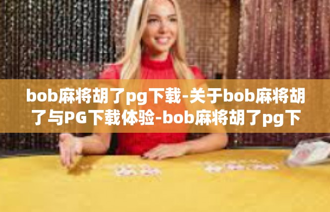 bob麻将胡了pg下载-关于bob麻将胡了与PG下载体验-bob麻将胡了pg下载