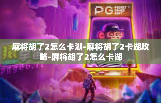 麻将胡了2怎么卡湖-麻将胡了2卡湖攻略-麻将胡了2怎么卡湖