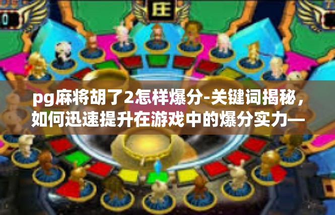 pg麻将胡了2怎样爆分-关键词揭秘，如何迅速提升在游戏中的爆分实力—以PG麻将胡了2为例-pg麻将胡了2怎样爆分
