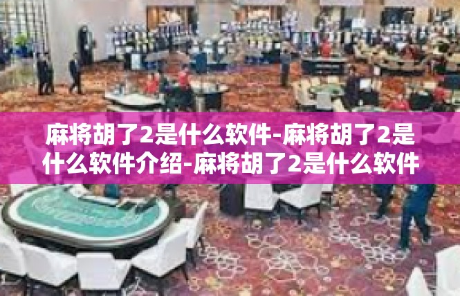 麻将胡了2是什么软件-麻将胡了2是什么软件介绍-麻将胡了2是什么软件