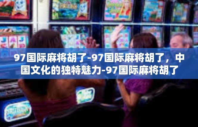 97国际麻将胡了-97国际麻将胡了，中国文化的独特魅力-97国际麻将胡了