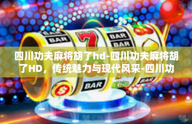 四川功夫麻将胡了hd-四川功夫麻将胡了HD，传统魅力与现代风采-四川功夫麻将胡了hd