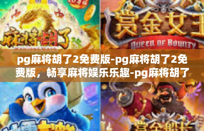 pg麻将胡了2免费版-pg麻将胡了2免费版，畅享麻将娱乐乐趣-pg麻将胡了2免费版