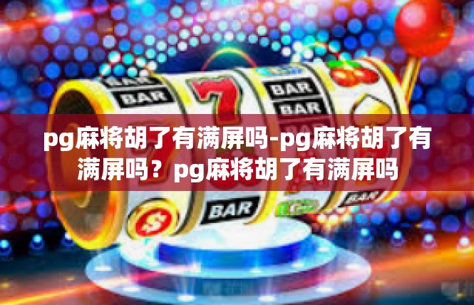 pg麻将胡了有满屏吗-pg麻将胡了有满屏吗？pg麻将胡了有满屏吗